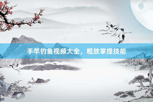 手竿钓鱼视频大全，粗放掌捏技能