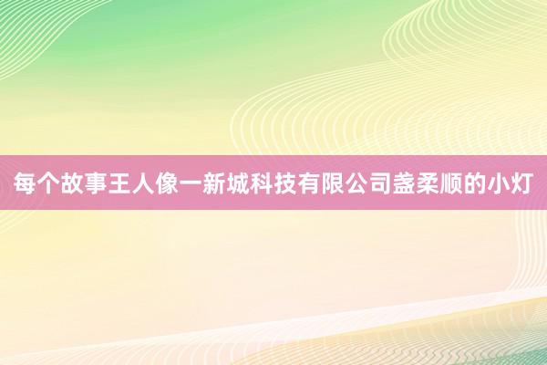 每个故事王人像一新城科技有限公司盏柔顺的小灯