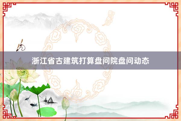 浙江省古建筑打算盘问院盘问动态